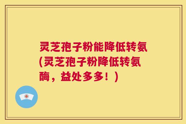 灵芝孢子粉能降低转氨(灵芝孢子粉降低转氨酶，益处多多！)