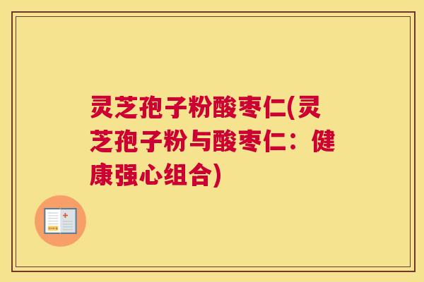 灵芝孢子粉酸枣仁(灵芝孢子粉与酸枣仁：健康强心组合)