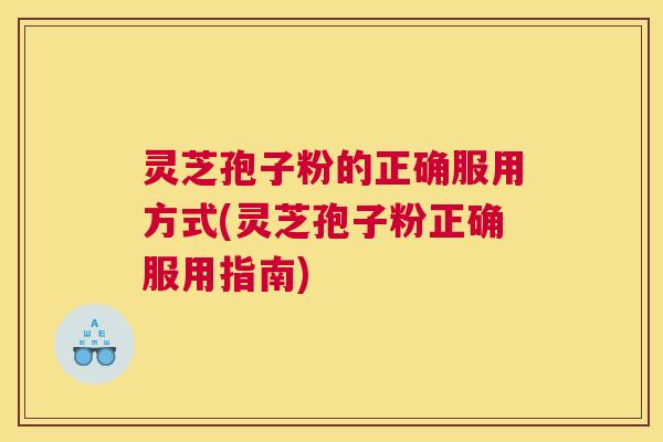 灵芝孢子粉的正确服用方式(灵芝孢子粉正确服用指南)