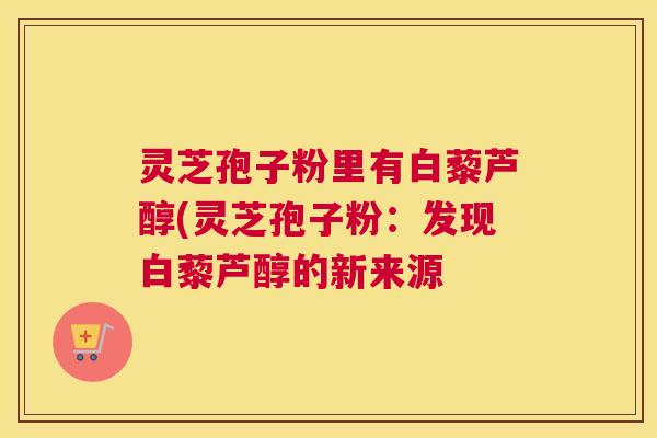 灵芝孢子粉里有白藜芦醇(灵芝孢子粉：发现白藜芦醇的新来源