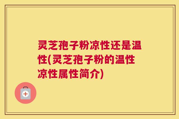 灵芝孢子粉凉性还是温性(灵芝孢子粉的温性凉性属性简介)