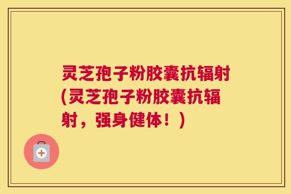 灵芝孢子粉胶囊抗辐射(灵芝孢子粉胶囊抗辐射，强身健体！)