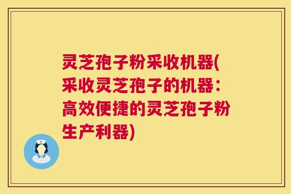 灵芝孢子粉采收机器(采收灵芝孢子的机器：高效便捷的灵芝孢子粉生产利器)