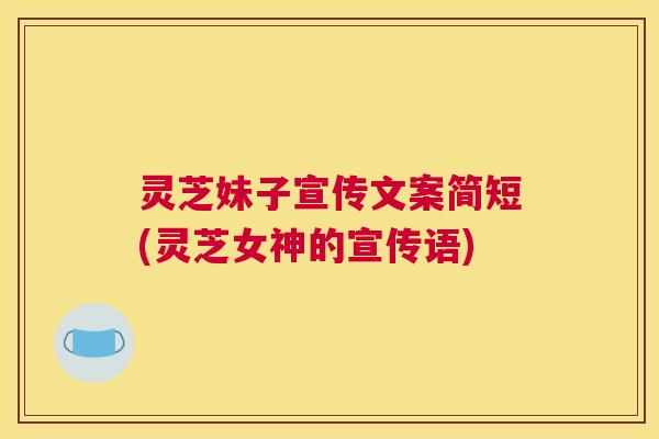 灵芝妹子宣传文案简短(灵芝女神的宣传语)