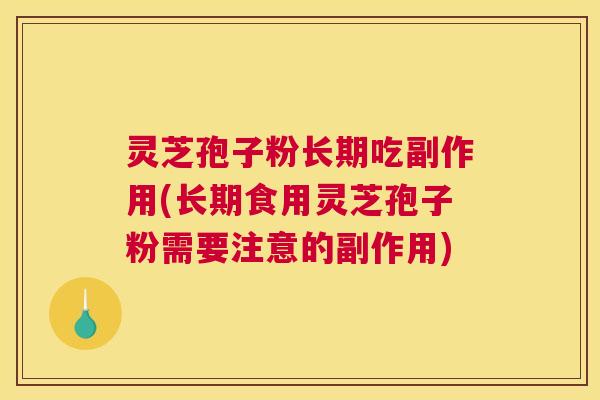 灵芝孢子粉长期吃副作用(长期食用灵芝孢子粉需要注意的副作用)