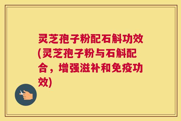 灵芝孢子粉配石斛功效(灵芝孢子粉与石斛配合，增强滋补和免疫功效)