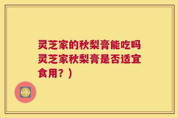 灵芝家的秋梨膏能吃吗灵芝家秋梨膏是否适宜食用？)