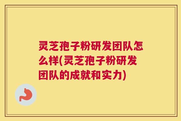 灵芝孢子粉研发团队怎么样(灵芝孢子粉研发团队的成就和实力)