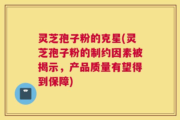 灵芝孢子粉的克星(灵芝孢子粉的制约因素被揭示，产品质量有望得到保障)