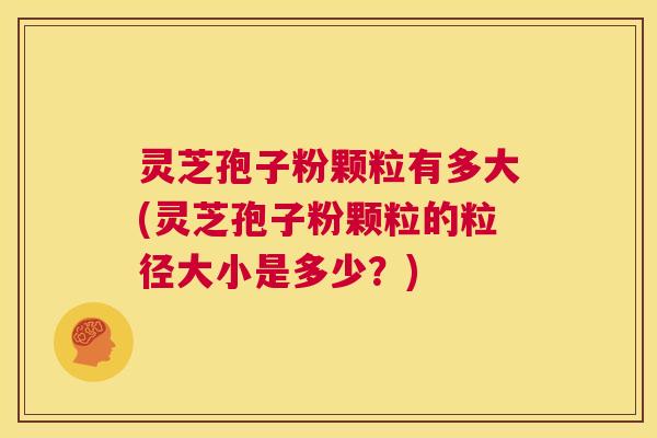 灵芝孢子粉颗粒有多大(灵芝孢子粉颗粒的粒径大小是多少？)