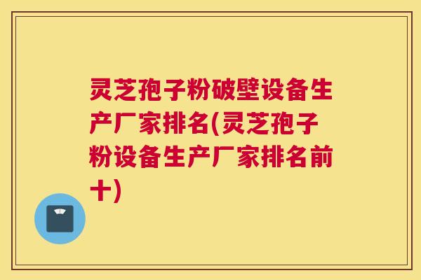 灵芝孢子粉破壁设备生产厂家排名(灵芝孢子粉设备生产厂家排名前十)