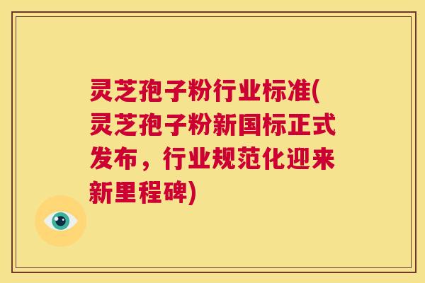 灵芝孢子粉行业标准(灵芝孢子粉新国标正式发布，行业规范化迎来新里程碑)