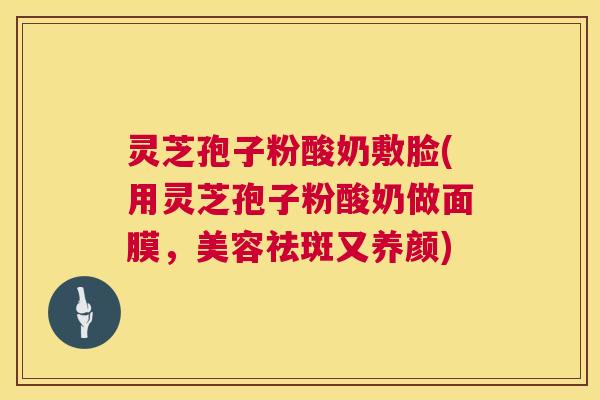 灵芝孢子粉酸奶敷脸(用灵芝孢子粉酸奶做面膜，美容祛斑又养颜)
