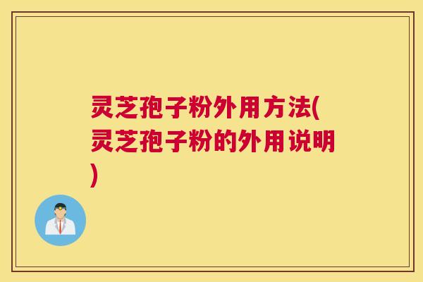 灵芝孢子粉外用方法(灵芝孢子粉的外用说明)