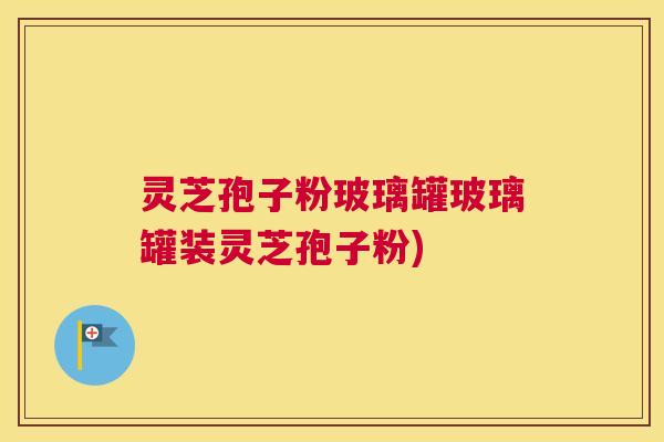 灵芝孢子粉玻璃罐玻璃罐装灵芝孢子粉)