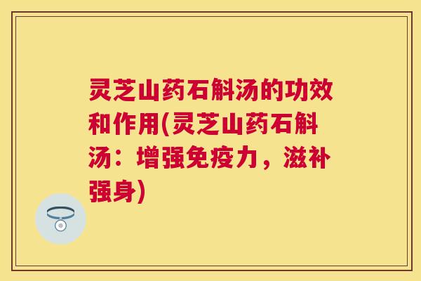灵芝山药石斛汤的功效和作用(灵芝山药石斛汤：增强免疫力，滋补强身)