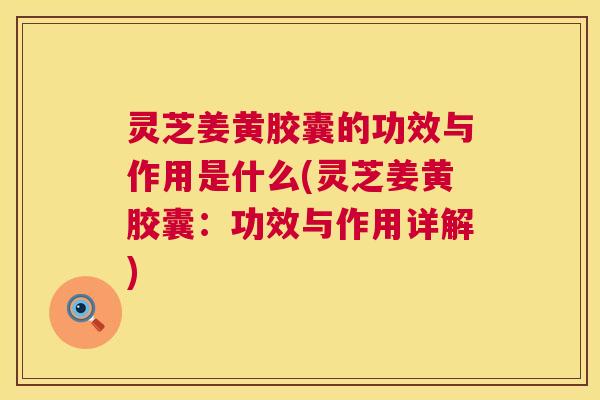 灵芝姜黄胶囊的功效与作用是什么(灵芝姜黄胶囊：功效与作用详解)