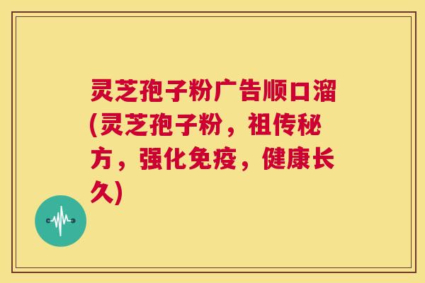 灵芝孢子粉广告顺口溜(灵芝孢子粉，祖传秘方，强化免疫，健康长久)