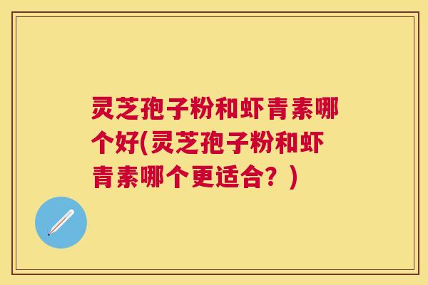 灵芝孢子粉和虾青素哪个好(灵芝孢子粉和虾青素哪个更适合？)