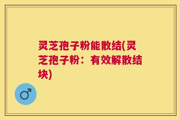 灵芝孢子粉能散结(灵芝孢子粉：有效解散结块)