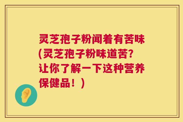 灵芝孢子粉闻着有苦味(灵芝孢子粉味道苦？让你了解一下这种营养保健品！)