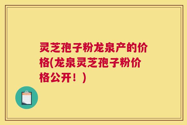 灵芝孢子粉龙泉产的价格(龙泉灵芝孢子粉价格公开!) 灵芝孢子粉龙泉产的价格(龙泉灵芝孢子粉价格公开!)
