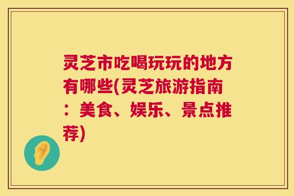灵芝市吃喝玩玩的地方有哪些(灵芝旅游指南：美食、娱乐、景点推荐)