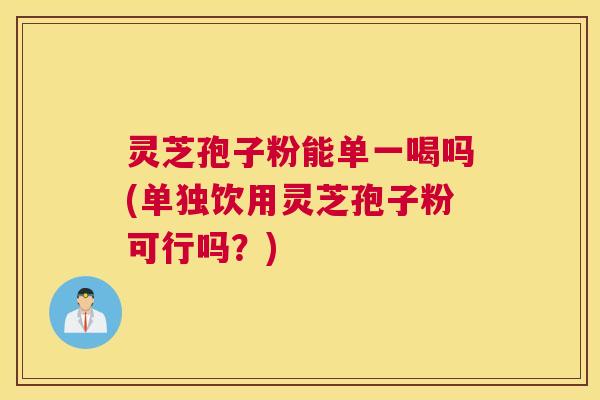 灵芝孢子粉能单一喝吗(单独饮用灵芝孢子粉可行吗？)