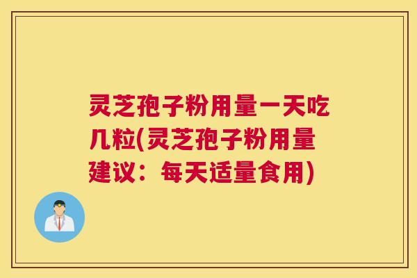 灵芝孢子粉用量一天吃几粒(灵芝孢子粉用量建议:每天适量食用) 灵芝孢子粉用量一天吃几粒(灵芝孢子粉用量建议:每天适量食用)