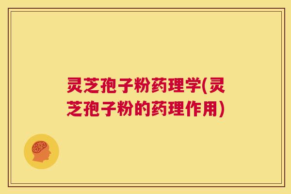 灵芝孢子粉药理学(灵芝孢子粉的药理作用)