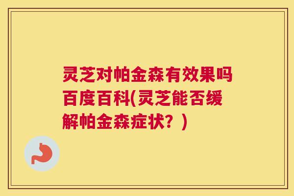 灵芝对帕金森有效果吗百度百科(灵芝能否缓解帕金森症状？)