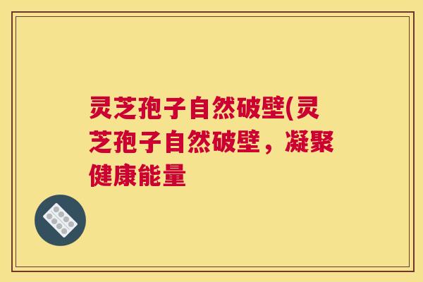 灵芝孢子自然破壁(灵芝孢子自然破壁，凝聚健康能量