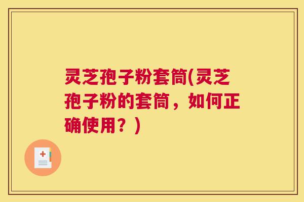 灵芝孢子粉套筒(灵芝孢子粉的套筒，如何正确使用？)