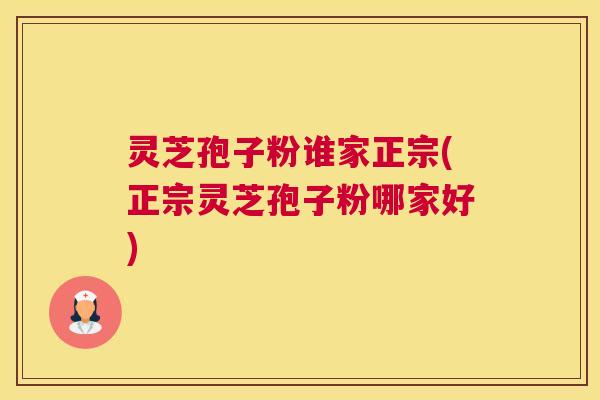 灵芝孢子粉谁家正宗(正宗灵芝孢子粉哪家好) 灵芝孢子粉谁家正宗(正宗灵芝孢子粉哪家好)