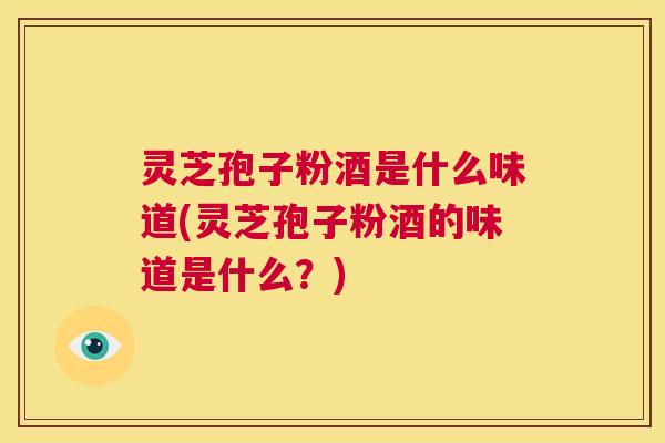 灵芝孢子粉酒是什么味道(灵芝孢子粉酒的味道是什么?) 灵芝孢子粉酒是什么味道(灵芝孢子粉酒的味道是什么?)