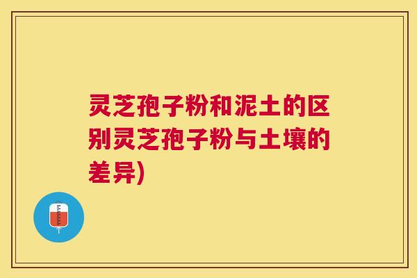 灵芝孢子粉和泥土的区别灵芝孢子粉与土壤的差异)