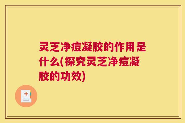 灵芝净痘凝胶的作用是什么(探究灵芝净痘凝胶的功效)