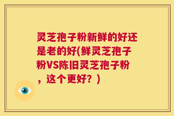 灵芝孢子粉新鲜的好还是老的好(鲜灵芝孢子粉VS陈旧灵芝孢子粉，这个更好？)