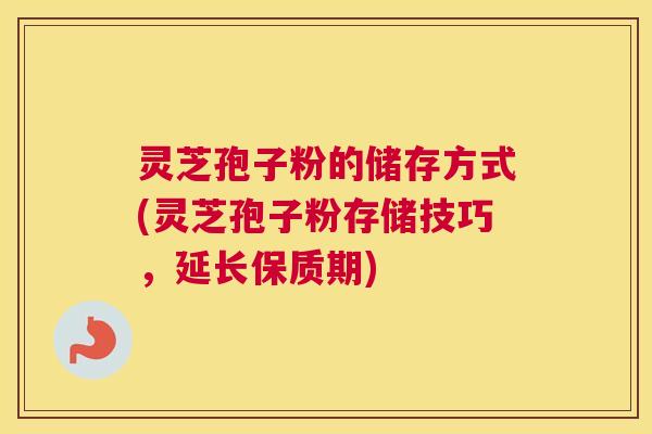 灵芝孢子粉的储存方式(灵芝孢子粉存储技巧，延长保质期)