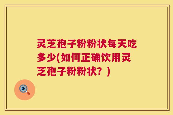 灵芝孢子粉粉状每天吃多少(如何正确饮用灵芝孢子粉粉状？)