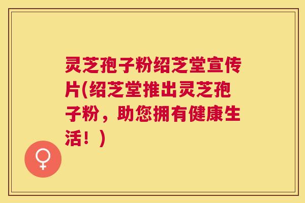 灵芝孢子粉绍芝堂宣传片(绍芝堂推出灵芝孢子粉,助您拥有健康生活!) 灵芝孢子粉绍芝堂宣传片(绍芝堂推出灵芝孢子粉,助您拥有健康生活!)