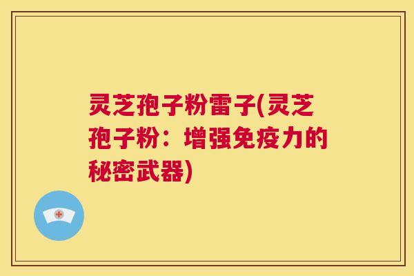 灵芝孢子粉雷子(灵芝孢子粉：增强免疫力的秘密武器)