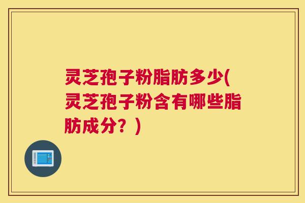 灵芝孢子粉脂肪多少(灵芝孢子粉含有哪些脂肪成分？)