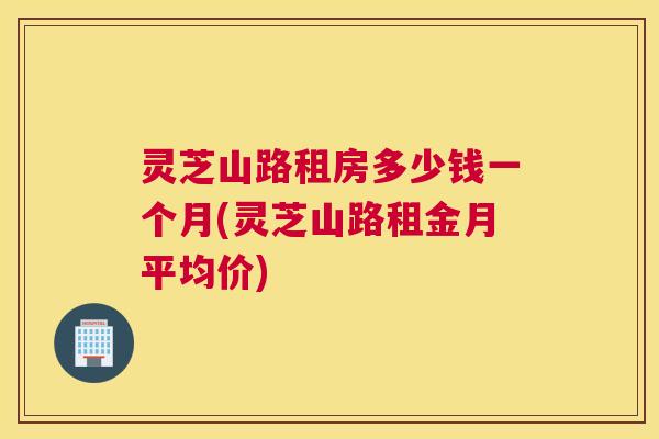 灵芝山路租房多少钱一个月(灵芝山路租金月平均价)
