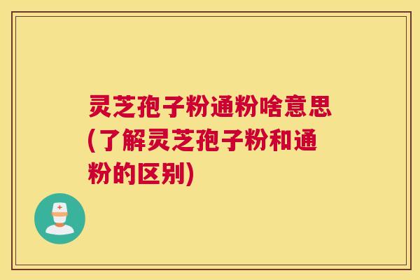 灵芝孢子粉通粉啥意思(了解灵芝孢子粉和通粉的区别)