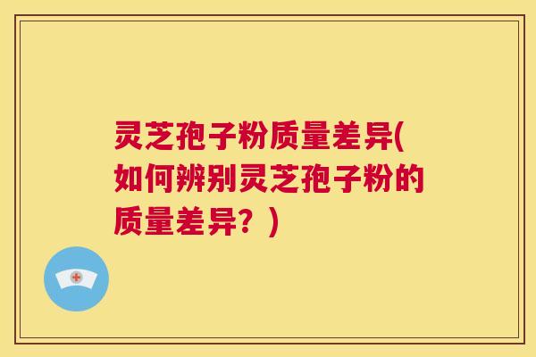 灵芝孢子粉质量差异(如何辨别灵芝孢子粉的质量差异？)