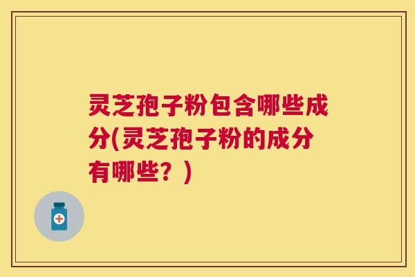 灵芝孢子粉包含哪些成分(灵芝孢子粉的成分有哪些？)