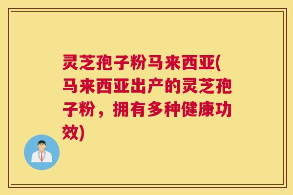 灵芝孢子粉马来西亚(马来西亚出产的灵芝孢子粉,拥有多种健康功效) 灵芝孢子粉马来西亚(马来西亚出产的灵芝孢子粉,拥有多种健康功效)