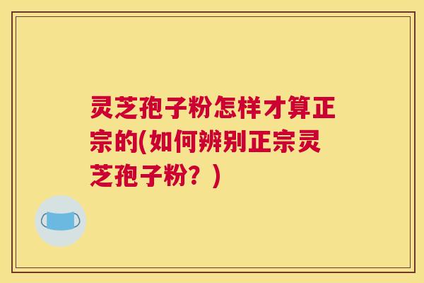 灵芝孢子粉怎样才算正宗的(如何辨别正宗灵芝孢子粉？)