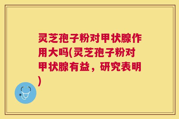 灵芝孢子粉对甲状腺作用大吗(灵芝孢子粉对甲状腺有益，研究表明)